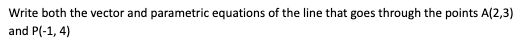 Write both the vector and parametric equations of the line that goes through the points A(2,3)
and P(-1, 4)