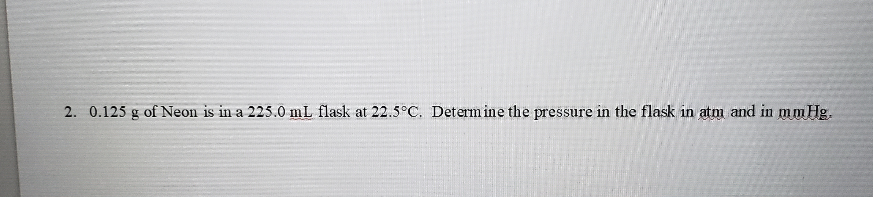 0.125 g of Neon is in a 225.0 ml flask at 22.5°C. Determine the pressure in the flask in atm and in mm Hg.
Inwnuhwn
