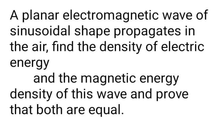 A planar electromagnetic wave of
sinusoidal shape propagates in
the air, find the density of electric
energy
and the magnetic energy
density of this wave and prove
that both are equal.
