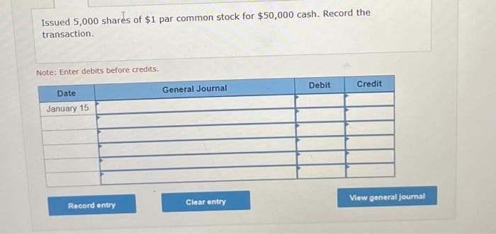 Issued 5,000 shares of $1 par common stock for $50,000 cash. Record the
transaction.
Note: Enter debits before credits.
Date
January 15
Record entry
General Journal
Clear entry
Debit
Credit
View general journal