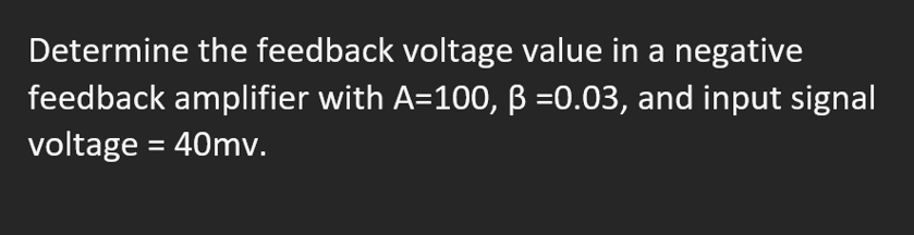 Determine the feedback voltage value in a negative
feedback amplifier with A=100, ß =0.03, and input signal
voltage = 40mv.