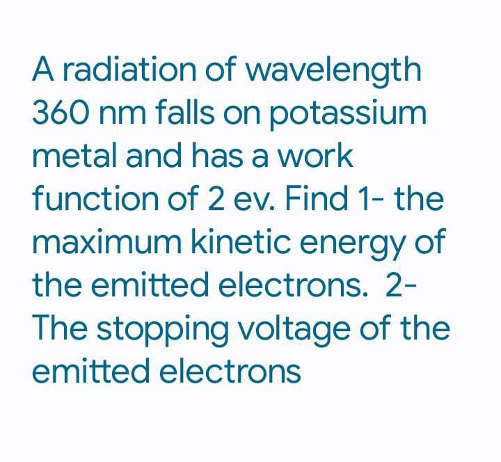 A radiation of wavelength
360 nm falls on potassium
metal and has a work
function of 2 ev. Find 1- the
maximum kinetic energy of
the emitted electrons. 2-
The stopping voltage of the
emitted electrons