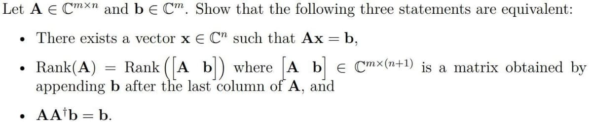 Let A E Cmxn and be Cm. Show that the following three statements are equivalent:
• There exists a vector x E C" such that Ax = b,
Rank(A) Rank ([A b]) where [A b] Cmx(n+1) is a matrix obtained by
appending b after the last column of A, and
AA¹b = b.
●
●
=