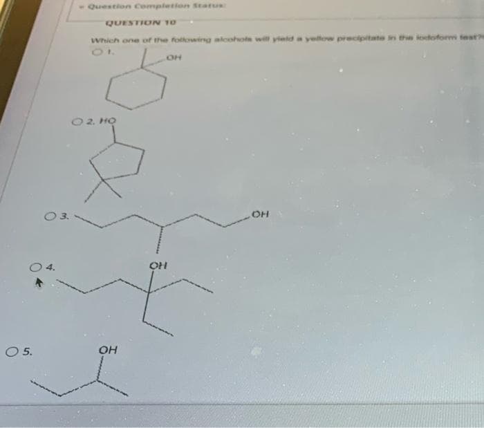 - Question Completion Status
QUESTION 10
Which one of the following alcohots witl yeld a yellow precipitate in the ieoetoform teste
10
OH
O2 HỌ
O 3.
OH
O 5.
OH
