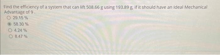 Find the efficiency of a system that can lift 508.66 g using 193.89 g, if it should have an Ideal Mechanical
Advantage of 9.
29.15%
Ⓒ58.30%
4.24%
8.47%