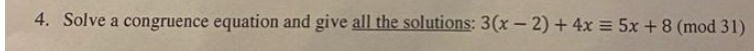 4. Solve a congruence equation and give all the solutions: 3(x – 2) + 4x = 5x+8 (mod 31)
