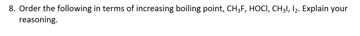 8. Order the following in terms of increasing boiling point, CH3F, HOCI, CH3I, I2. Explain your
reasoning.
