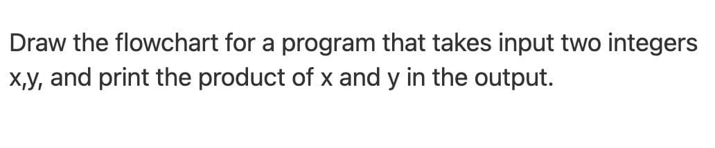 Draw the flowchart for a program that takes input two integers
x,y, and print the product of x and y in the output.
