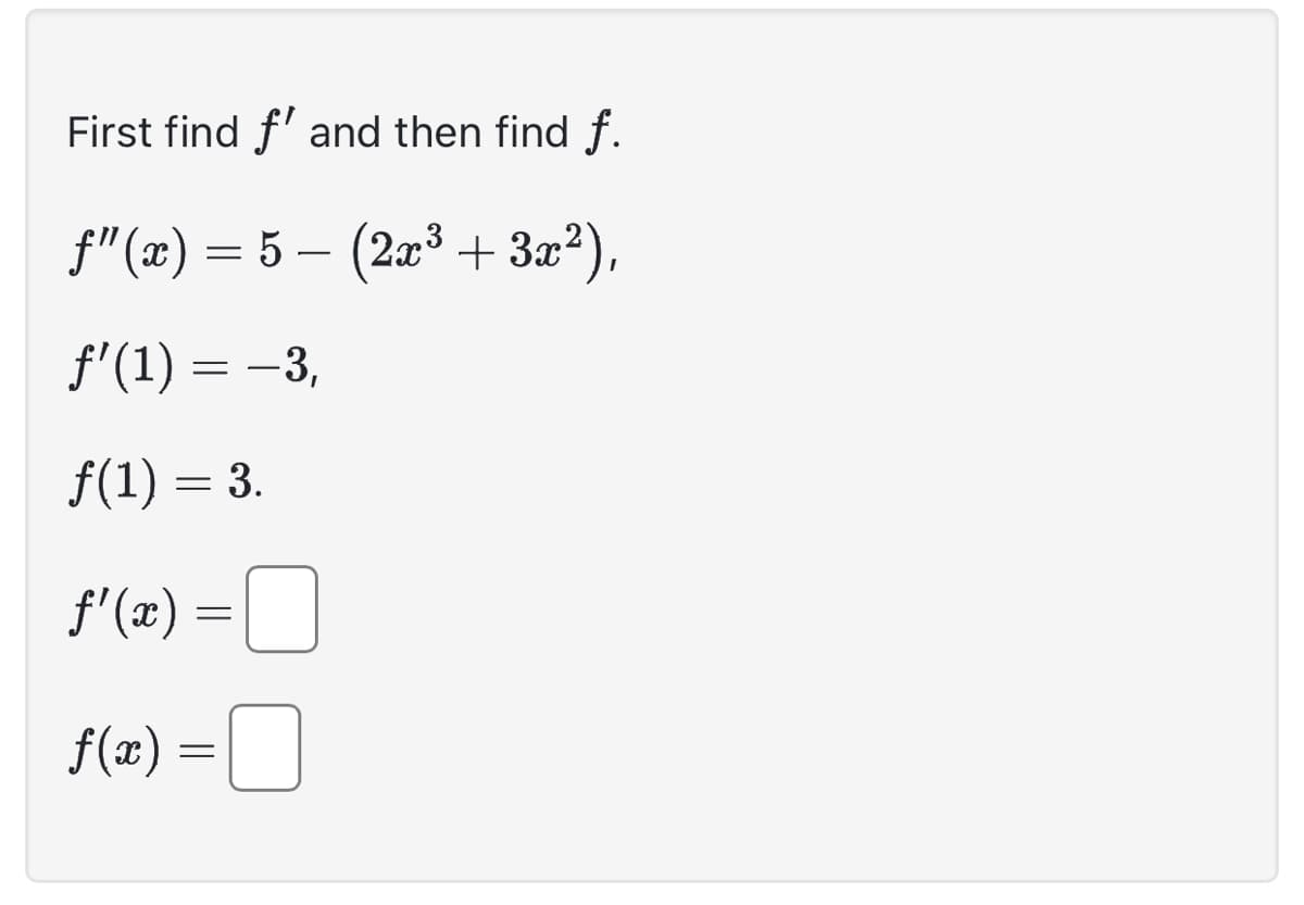 First find ƒ' and then find ƒ.
ƒ”(x) = 5 − (2x³ + 3x²),
ƒ'(1) = -3,
f(1) = 3.
f'(x)
f(x) =
=