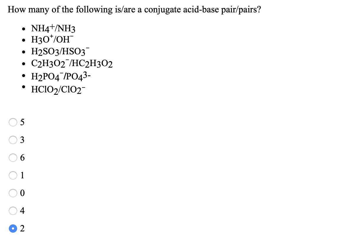 How many of the following is/are a conjugate acid-base pair/pairs?
• NH4+/NH3
• H30*/OH"
H2SO3/HSO3
. С2Н02 /НС2Н302
H2PO4 /PO43-
HCIO2/CIO2-
