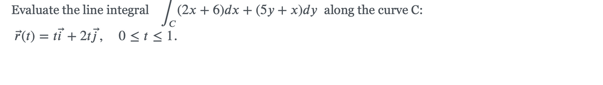 Evaluate the line integral
| (2x + 6)dx + (5y+ x)dy along the curve C:
F(1) = tỉ + 2tj, 0<t < 1.
