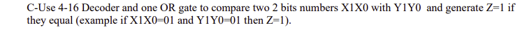 C-Use 4-16 Decoder and one OR gate to compare two 2 bits numbers X1X0 with Y1YO and generate Z=1 if
they equal (example if X1X0=01 and Y1Y0=01 then Z=1).
