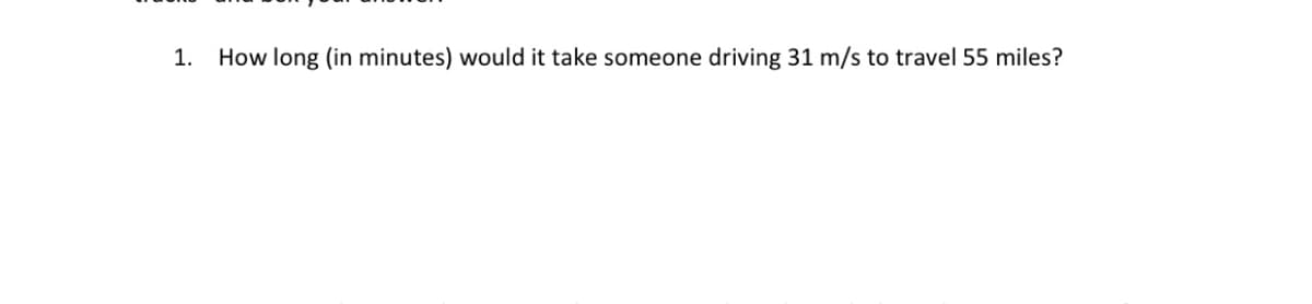 1. How long (in minutes) would it take someone driving 31 m/s to travel 55 miles?
