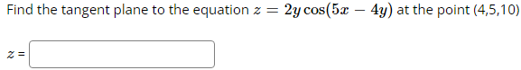 Find the tangent plane to the equation z =
z =
2y cos(5x - 4y) at the point (4,5,10)