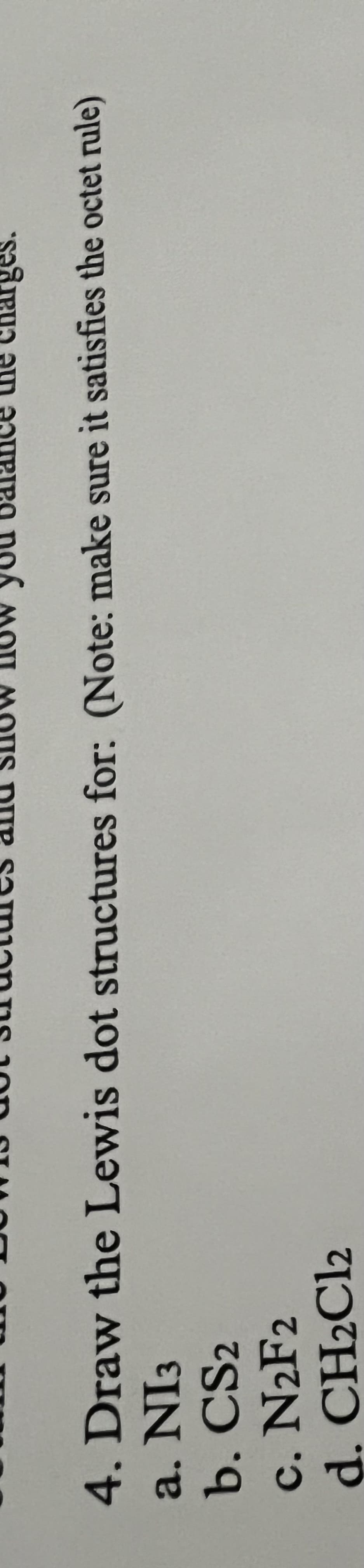4. Draw the Lewis dot structures for: (Note: make sure it satisfies the octet rule)
a. NI3
b. CS2
c. N2F2
d. CH2C12
