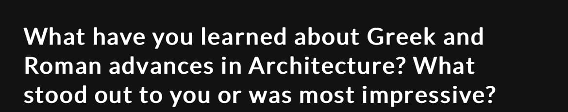 What have you learned about Greek and
Roman advances in Architecture? What
stood out to you or was most impressive?