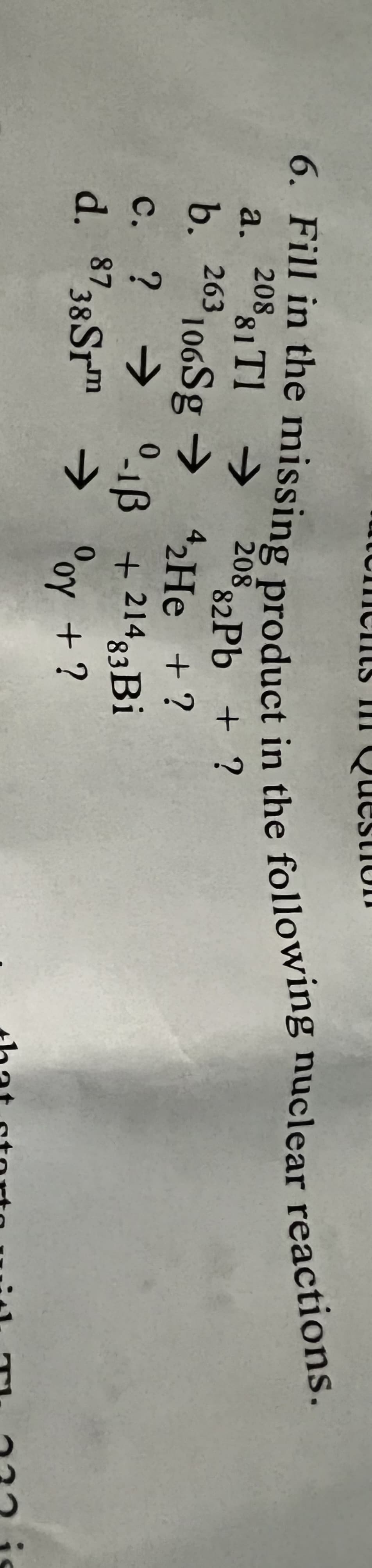 ments II
lesti
208e missing product in the following nuclear reactions.
a. 81 T1
->
208Pb + ?
b.
b 263
106Sg →
2He + ?
+ 21483B.
→ °oy + ?
→ °-1B
с. ?
d. 8738Srm
