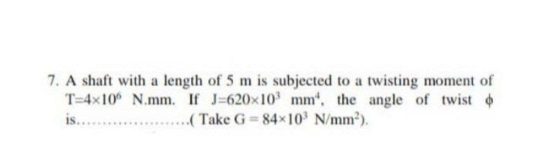 7. A shaft with a length of 5 m is subjected to a twisting moment of
T=4x10 N.mm. If J-620x10 mm', the angle of twist
.....(Take G 84x10 N/mm2).
is...
