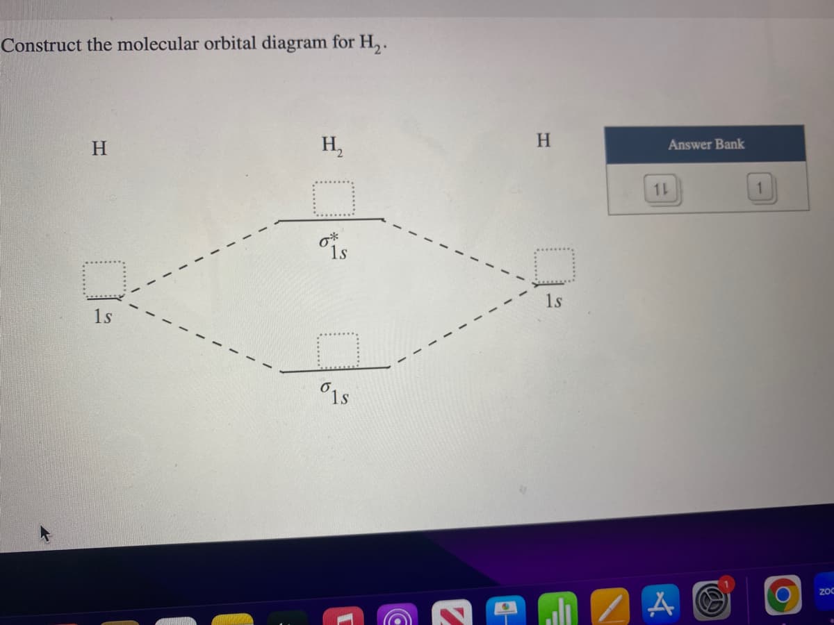 Construct the molecular orbital diagram for H₂.
H
1s
H₂
O
°1s
1s
e
H
1s
alı
Answer Bank
11
Å
1
Zoc