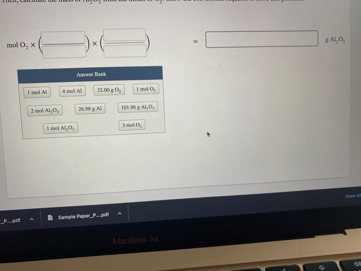 mol O₂ X
_P....pdf
1 mol Al
2 mol Al₂O3
Answer Bank
4 mol Al
1 mol Al₂O3
32.00 g 0₂
26.98 g Al
Sample Paper_P.....pdf
1 mol O₂
101.96 g Al₂O3
3 mol O₂
MacBook Air
g Al₂O3
Show All