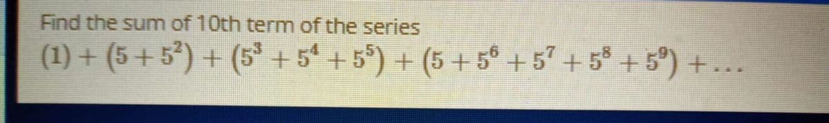 Find the sum of 10th term of the series
(1) + (5 + 5*) + (5 +5 + 5°) + (5 + 5° + 57 + 5° + 5°) +.
