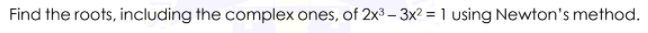 Find the roots, including the complex ones, of 2x³ – 3x? = 1 using Newton's method.
