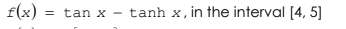 f(x)
= tan x - tanh x, in the interval [4, 5]
