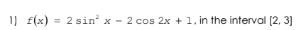 1) f(x)
2 sin x - 2 cos 2x + 1, in the interval [2, 3]
