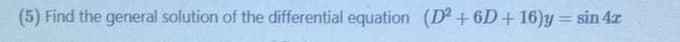 (5) Find the general solution of the differential equation (D +6D+ 16)y = sin 4x
