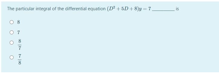 The particular integral of the differential equation (D² + 5D+ 8)y =7.
is
8
O 7
7
8
