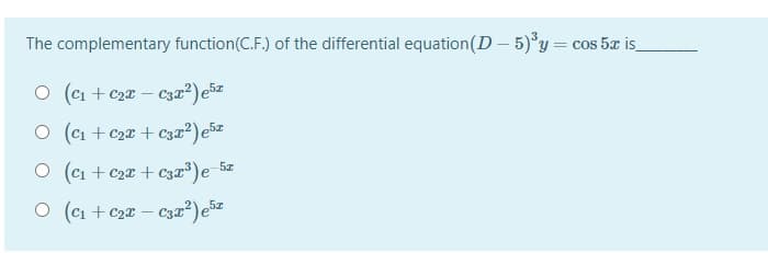 The complementary function(C.F.) of the differential equation(D – 5)°y= cos 5æ is
O (ci + c2a – C3æ²) e5z
O (c1 + c2x + c32²) e5z
O (ci + c2æ + c3a)e
5z
O (C1 + c2x – C3æ²)e5z
