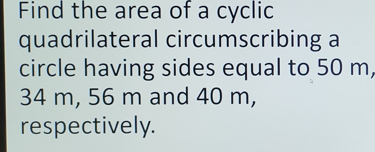 Find the area of a cyclic
quadrilateral
circumscribing a
circle having sides equal to 50 m,
34 m, 56 m and 40 m,
respectively.