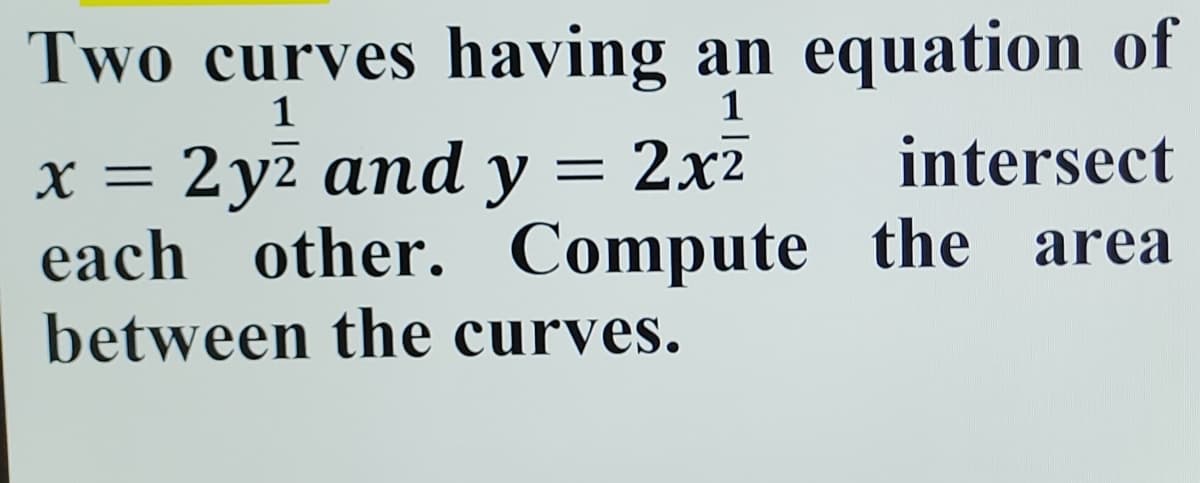 Two curves having an equation of
2y² and y = 2x²
x =
intersect
each other. Compute the area
between the curves.