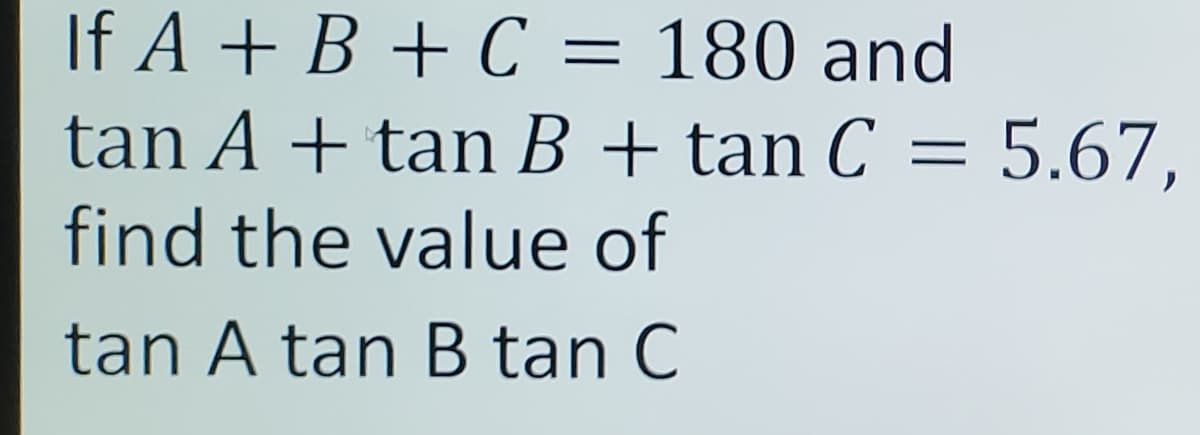 If A + B + C = 180 and
tan A + tan B + tan C = 5.67,
find the value of
tan A tan B tan C