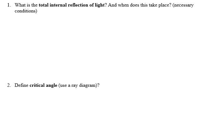 1. What is the total internal reflection of light? And when does this take place? (necessary
conditions)
2. Define critical angle (use a ray diagram)?
