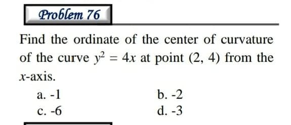 Problem 76
Find the ordinate of the center of curvature
of the curve y = 4x at point (2, 4) from the
%3D
х-ахis.
а.-1
b. -2
с. -б
d. -3
