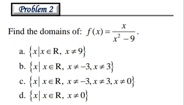 Problem 2
Find the domains of: f(x)=
x² -9
%3D
a. {x\x€R, x+9}
b. {x|x€R, x+-3, x + 3}
c. {x|x€R, x#-3, x # 3, x # 0}
d. {x|xeR, x±0}
