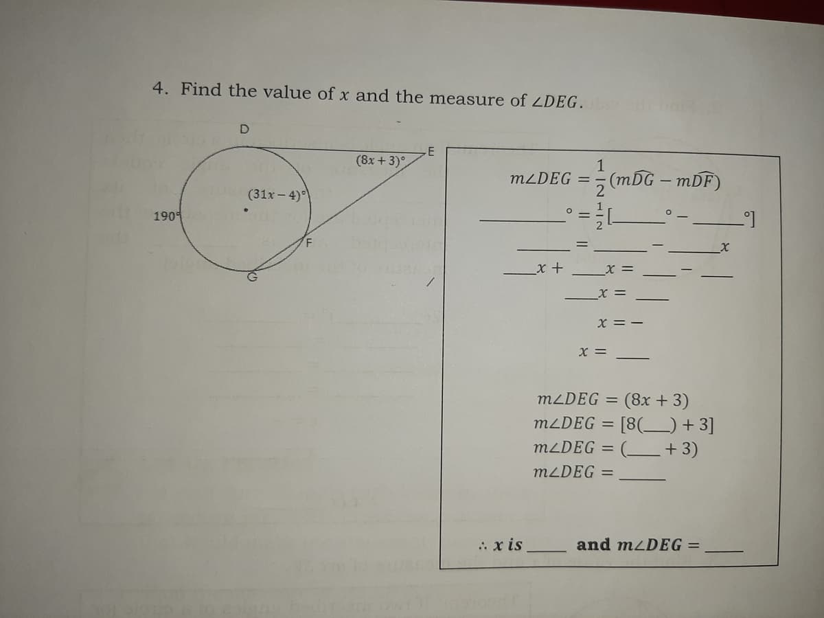 4. Find the value of x and the measure of ZDEG.
(8x + 3)°
(mDG – mDF)
2
M2DEG =
(31x- 4))
190
X =
X =
x = -
X =
M2DEG =
(8x + 3)
MLDEG = [8(_)+ 3]
MLDEG = (_+3)
%3D
M2DEG =
.. x is
and mzDEG =
