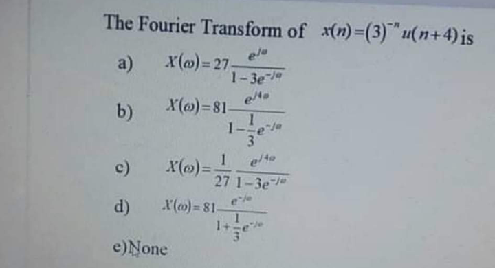 The Fourier Transform of x(n)=(3)"u(n+4)is
x(m)= 27
1-3e
ele
a)
%3D
b)
X(@)=81-
1-
1
c)
27 1-3e
d)
X(m)= 81-
1+
e)None
