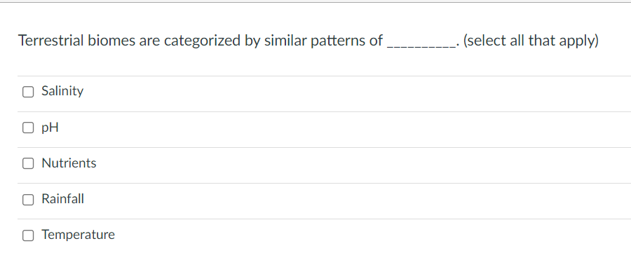 Terrestrial biomes are categorized by similar patterns of
(select all that apply)
O Salinity
O pH
O Nutrients
Rainfall
Temperature
