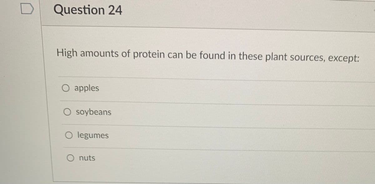 Question 24
High amounts of protein can be found in these plant sources, except:
apples
O soybeans
O legumes
O nuts
