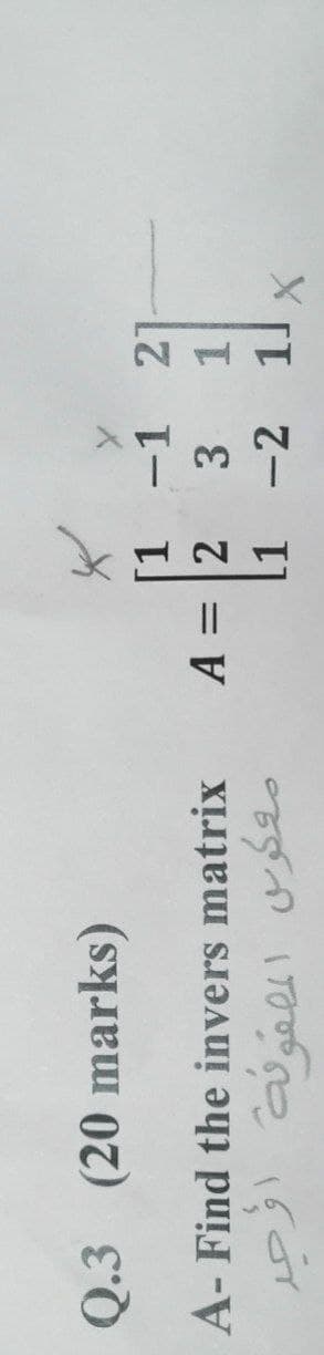 Q.3 (20 marks)
[1 -1 2]
A = 2
1 -2 11X
A- Find the invers matrix
3 1
%3D
