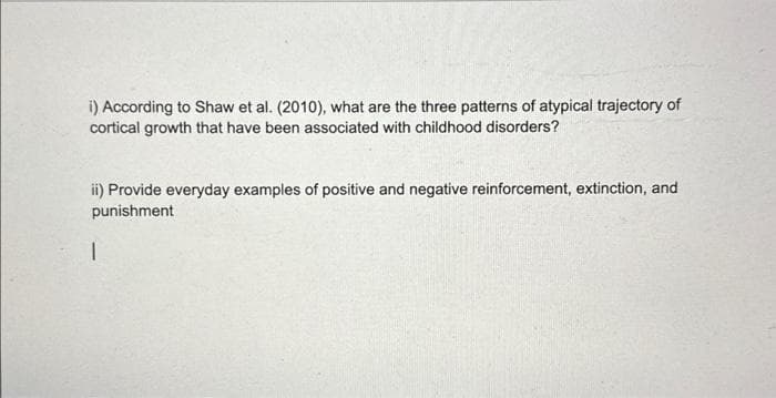 i) According to Shaw et al. (2010), what are the three patterns of atypical trajectory of
cortical growth that have been associated with childhood disorders?
ii) Provide everyday examples of positive and negative reinforcement, extinction, and
punishment
1