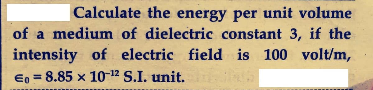 Calculate the energy per unit volume
of a medium of dielectric constant 3, if the
intensity of electric field is 100 volt/m,
Eo = 8.85 x 10-12 S.I. unit.
%3D
