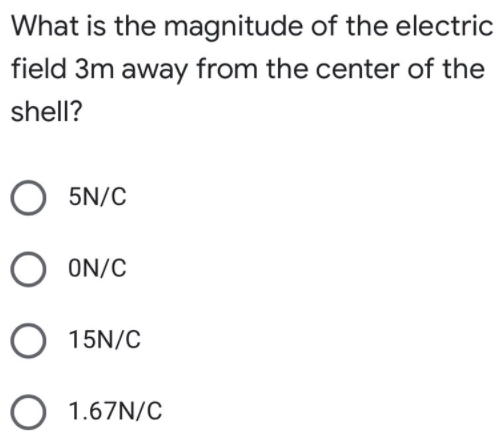 What is the magnitude of the electric
field 3m away from the center of the
shell?
5N/C
O ON/C
O 15N/C
O 1.67N/C
