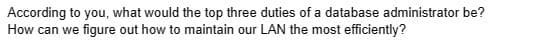 According to you, what would the top three duties of a database administrator be?
How can we figure out how to maintain our LAN the most efficiently?