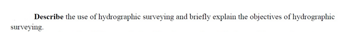 Describe the use of hydrographic surveying and briefly explain the objectives of hydrographic
surveying.

