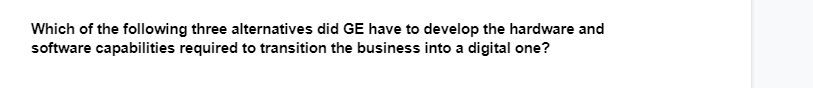 Which of the following three alternatives did GE have to develop the hardware and
software capabilities required to transition the business into a digital one?