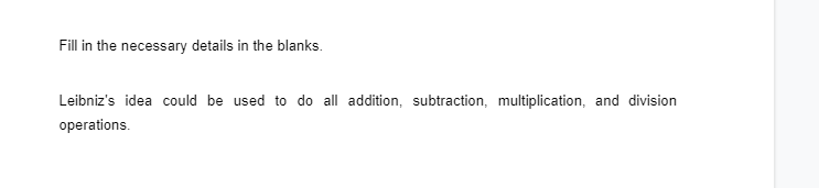 Fill in the necessary details in the blanks.
Leibniz's idea could be used to do all addition, subtraction, multiplication, and division
operations.