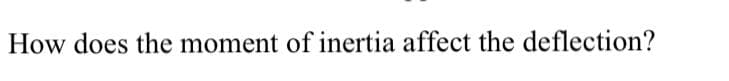 How does the moment of inertia affect the deflection?
